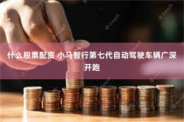 什么股票配资 小马智行第七代自动驾驶车辆广深开跑