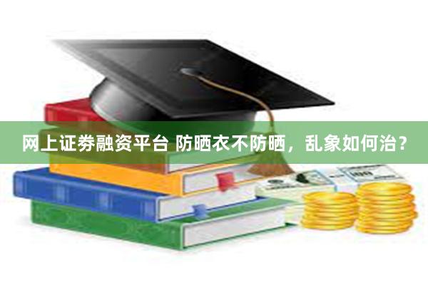 网上证劵融资平台 防晒衣不防晒，乱象如何治？