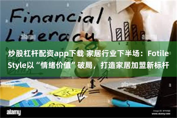 炒股杠杆配资app下载 家居行业下半场：FotileStyle以“情绪价值”破局，打造家居加盟新标杆