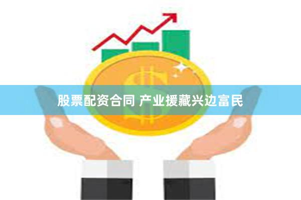 股票配资合同 产业援藏兴边富民