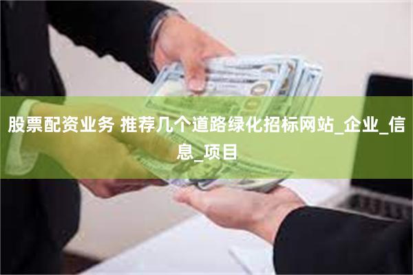 股票配资业务 推荐几个道路绿化招标网站_企业_信息_项目