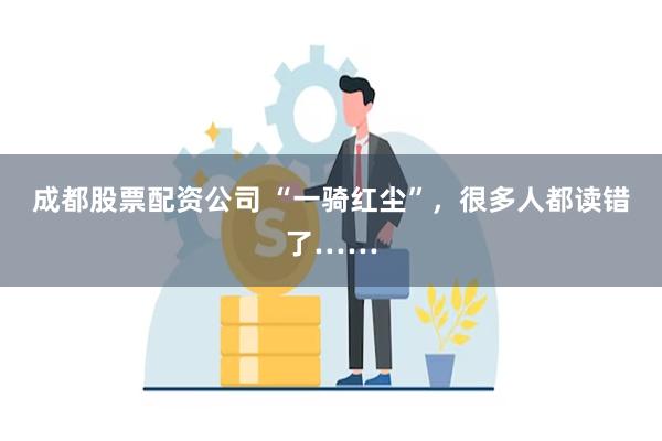 成都股票配资公司 “一骑红尘”，很多人都读错了……