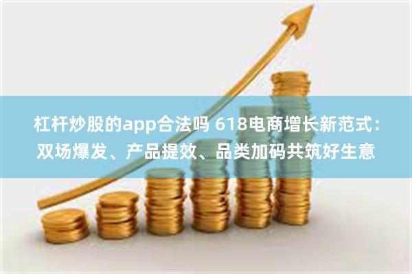 杠杆炒股的app合法吗 618电商增长新范式：双场爆发、产品提效、品类加码共筑好生意