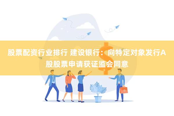 股票配资行业排行 建设银行：向特定对象发行A股股票申请获证监会同意