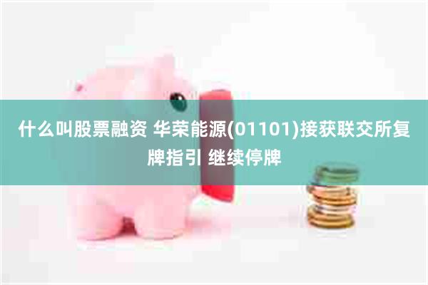 什么叫股票融资 华荣能源(01101)接获联交所复牌指引 继续停牌