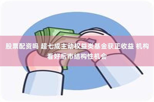 股票配资吗 超七成主动权益类基金获正收益 机构看好后市结构性机会
