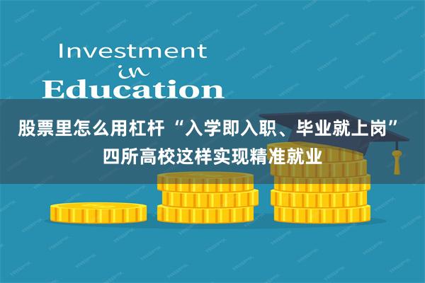 股票里怎么用杠杆 “入学即入职、毕业就上岗” 四所高校这样实现精准就业