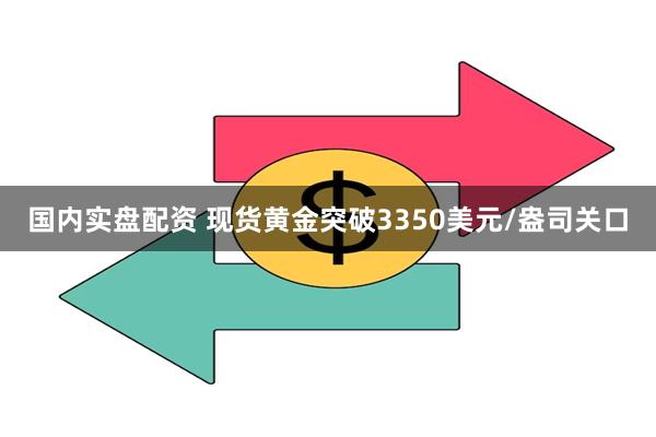 国内实盘配资 现货黄金突破3350美元/盎司关口
