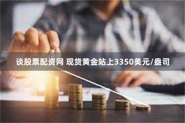 谈股票配资网 现货黄金站上3350美元/盎司