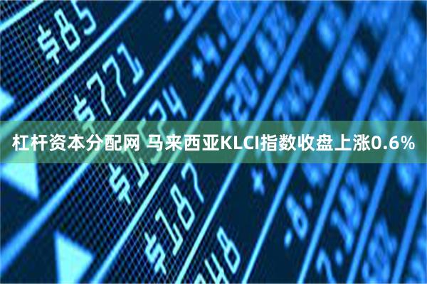 杠杆资本分配网 马来西亚KLCI指数收盘上涨0.6%