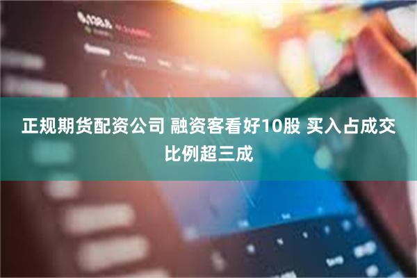 正规期货配资公司 融资客看好10股 买入占成交比例超三成