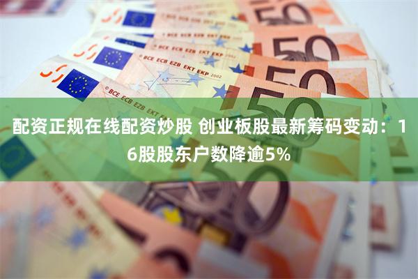 配资正规在线配资炒股 创业板股最新筹码变动：16股股东户数降逾5%