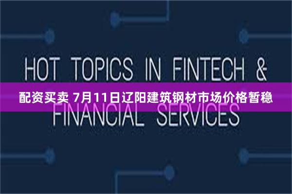 配资买卖 7月11日辽阳建筑钢材市场价格暂稳