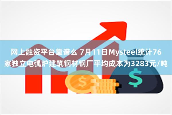 网上融资平台靠谱么 7月11日Mysteel统计76家独立电弧炉建筑钢材钢厂平均成本为3283元/吨
