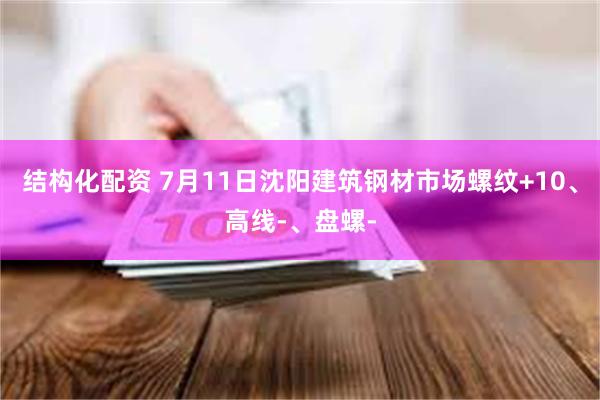 结构化配资 7月11日沈阳建筑钢材市场螺纹+10、高线-、盘螺-