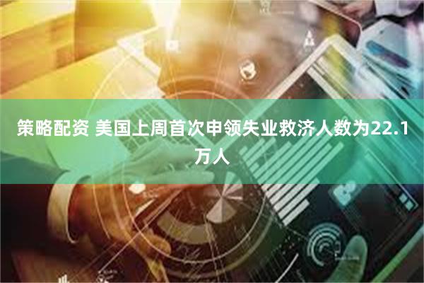 策略配资 美国上周首次申领失业救济人数为22.1万人