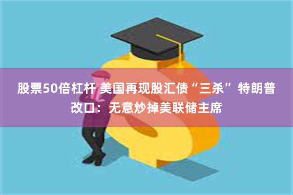 股票50倍杠杆 美国再现股汇债“三杀” 特朗普改口：无意炒掉美联储主席