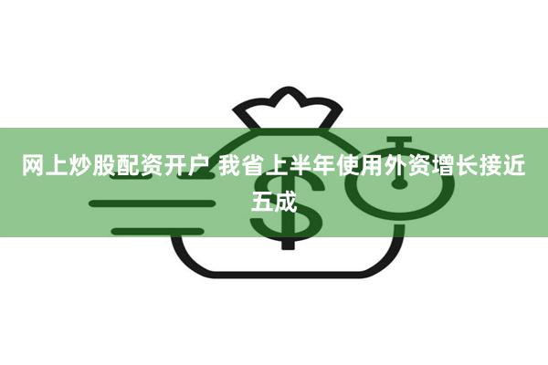 网上炒股配资开户 我省上半年使用外资增长接近五成