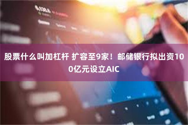 股票什么叫加杠杆 扩容至9家！邮储银行拟出资100亿元设立AIC