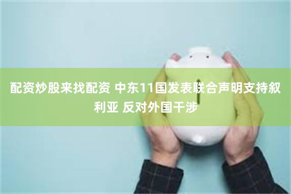配资炒股来找配资 中东11国发表联合声明支持叙利亚 反对外国干涉