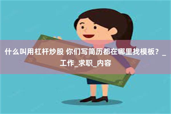 什么叫用杠杆炒股 你们写简历都在哪里找模板？_工作_求职_内容