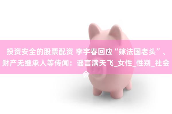 投资安全的股票配资 李宇春回应“嫁法国老头”、财产无继承人等传闻：谣言满天飞_女性_性别_社会