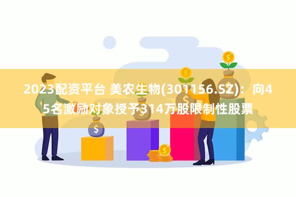 2023配资平台 美农生物(301156.SZ)：向45名激励对象授予314万股限制性股票