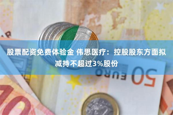 股票配资免费体验金 伟思医疗：控股股东方面拟减持不超过3%股份