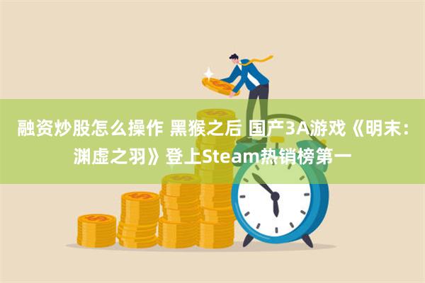 融资炒股怎么操作 黑猴之后 国产3A游戏《明末：渊虚之羽》登上Steam热销榜第一