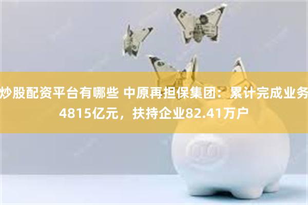 炒股配资平台有哪些 中原再担保集团：累计完成业务4815亿元，扶持企业82.41万户