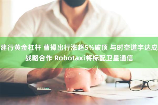 建行黄金杠杆 曹操出行涨超5%破顶 与时空道宇达成战略合作 Robotaxi将标配卫星通信