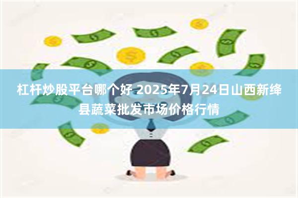 杠杆炒股平台哪个好 2025年7月24日山西新绛县蔬菜批发市场价格行情