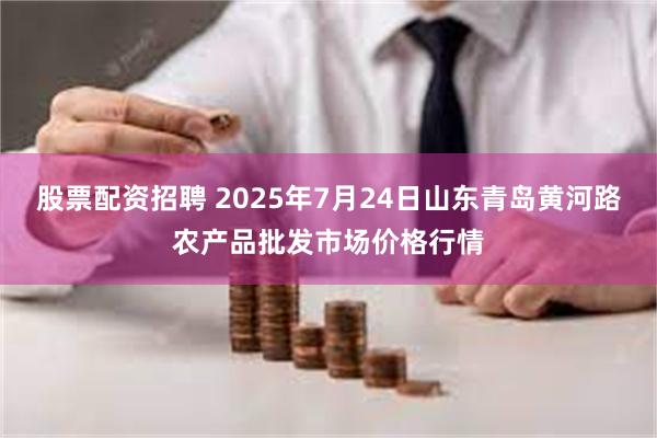 股票配资招聘 2025年7月24日山东青岛黄河路农产品批发市场价格行情