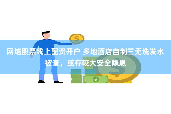 网络股票线上配资开户 多地酒店自制三无洗发水被查，或存较大安全隐患