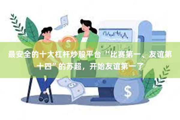 最安全的十大杠杆炒股平台 “比赛第一、友谊第十四”的苏超，开始友谊第一了