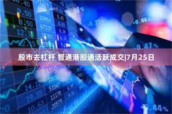 股市去杠杆 智通港股通活跃成交|7月25日