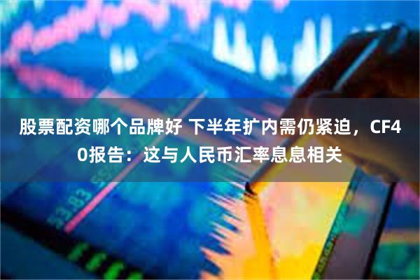 股票配资哪个品牌好 下半年扩内需仍紧迫，CF40报告：这与人民币汇率息息相关