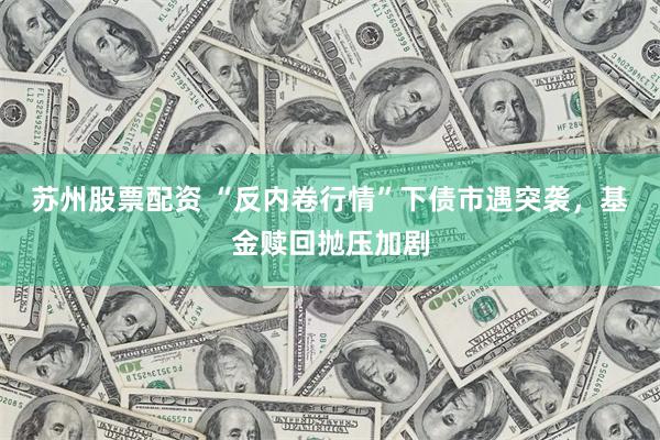 苏州股票配资 “反内卷行情”下债市遇突袭，基金赎回抛压加剧