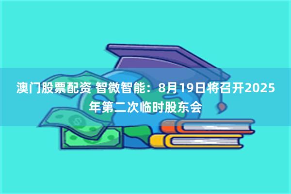 澳门股票配资 智微智能：8月19日将召开2025年第二次临时股东会