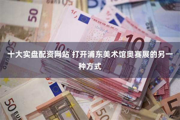 十大实盘配资网站 打开浦东美术馆奥赛展的另一种方式