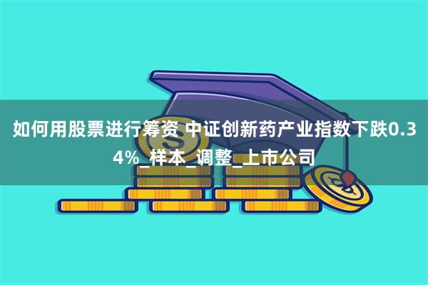 如何用股票进行筹资 中证创新药产业指数下跌0.34%_样本_调整_上市公司
