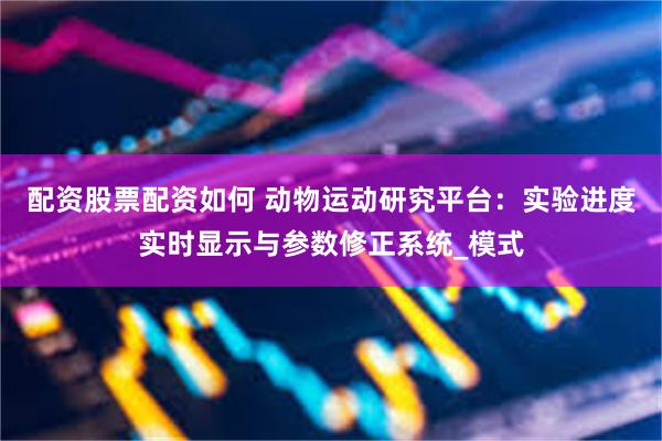 配资股票配资如何 动物运动研究平台：实验进度实时显示与参数修正系统_模式
