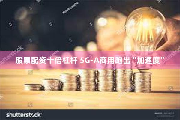 股票配资十倍杠杆 5G-A商用跑出“加速度”
