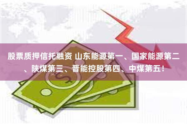 股票质押信托融资 山东能源第一、国家能源第二、陕煤第三、晋能控股第四、中煤第五！