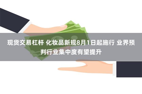 现货交易杠杆 化妆品新规8月1日起施行 业界预判行业集中度有望提升