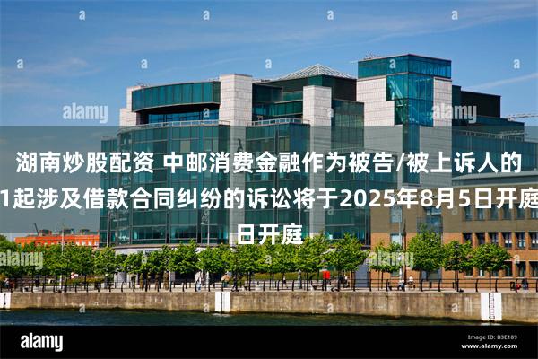 湖南炒股配资 中邮消费金融作为被告/被上诉人的1起涉及借款合同纠纷的诉讼将于2025年8月5日开庭