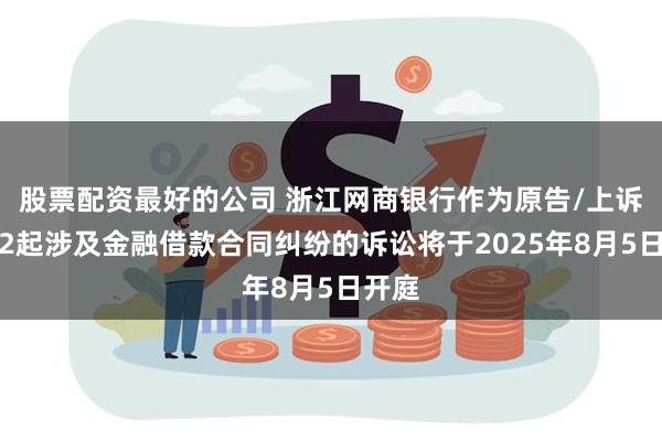 股票配资最好的公司 浙江网商银行作为原告/上诉人的2起涉及金融借款合同纠纷的诉讼将于2025年8月5日开庭
