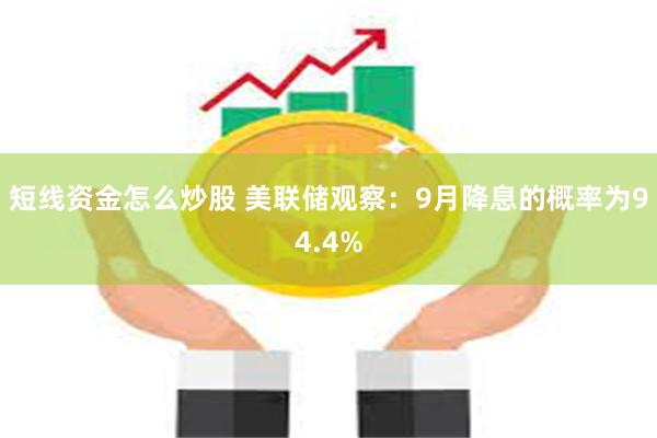 短线资金怎么炒股 美联储观察：9月降息的概率为94.4%