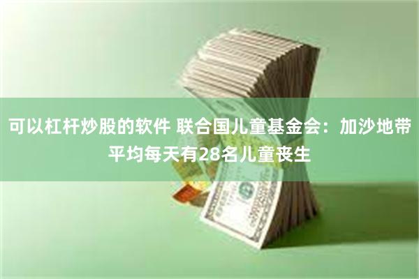 可以杠杆炒股的软件 联合国儿童基金会：加沙地带平均每天有28名儿童丧生