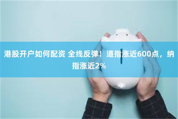 港股开户如何配资 全线反弹！道指涨近600点，纳指涨近2%